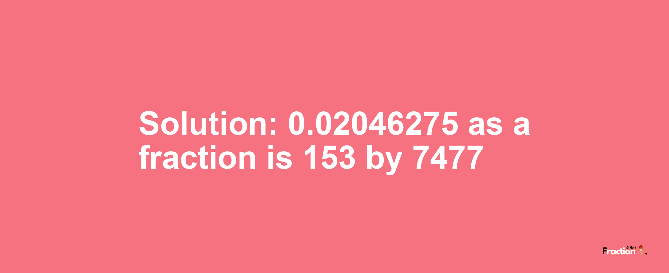 Solution:0.02046275 as a fraction is 153/7477